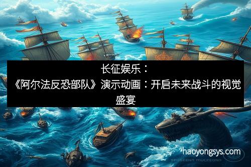 长征娱乐：《阿尔法反恐部队》演示动画：开启未来战斗的视觉盛宴