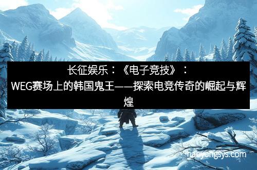 长征娱乐：《电子竞技》：WEG赛场上的韩国鬼王——探索电竞传奇的崛起与辉煌