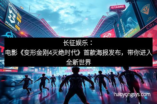 长征娱乐：电影《变形金刚4灭绝时代》首款海报发布，带你进入全新世界