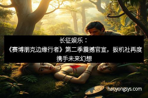 长征娱乐：《赛博朋克边缘行者》第二季震撼官宣，扳机社再度携手未来幻想